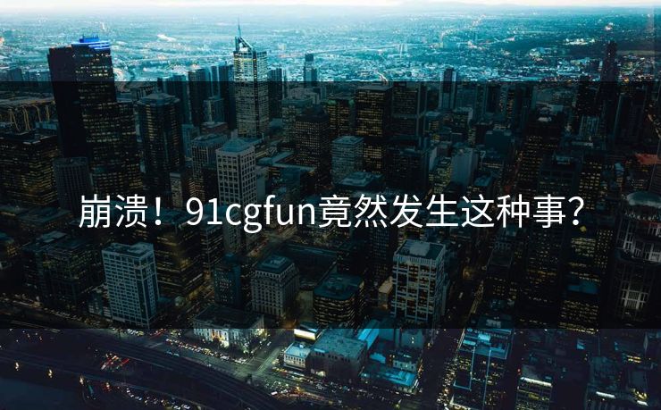 崩溃！91cgfun竟然发生这种事？