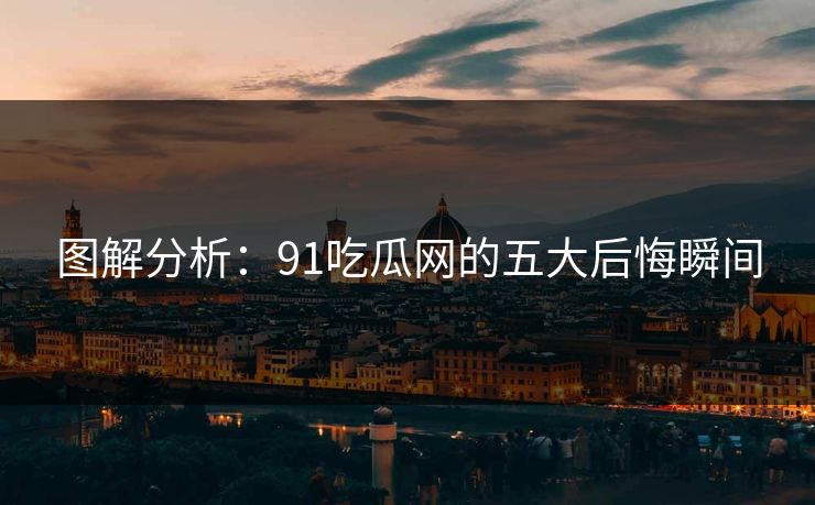 图解分析：91吃瓜网的五大后悔瞬间