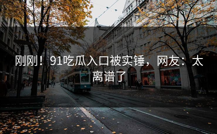 刚刚！91吃瓜入口被实锤，网友：太离谱了