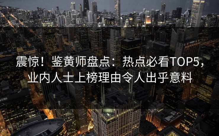 震惊！鉴黄师盘点：热点必看TOP5，业内人士上榜理由令人出乎意料
