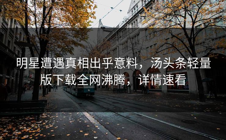 明星遭遇真相出乎意料，汤头条轻量版下载全网沸腾，详情速看