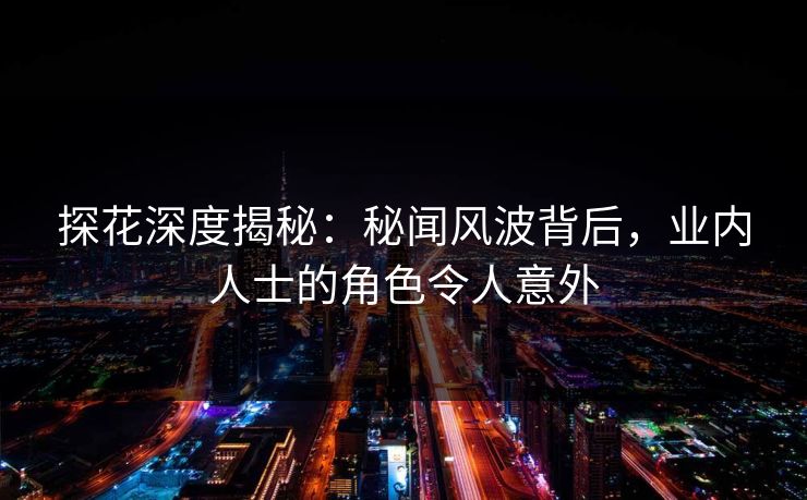 探花深度揭秘：秘闻风波背后，业内人士的角色令人意外