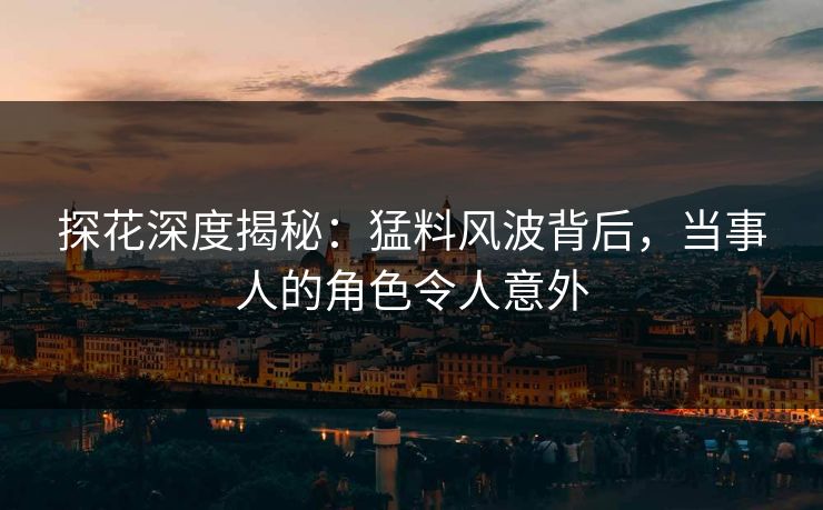 探花深度揭秘：猛料风波背后，当事人的角色令人意外