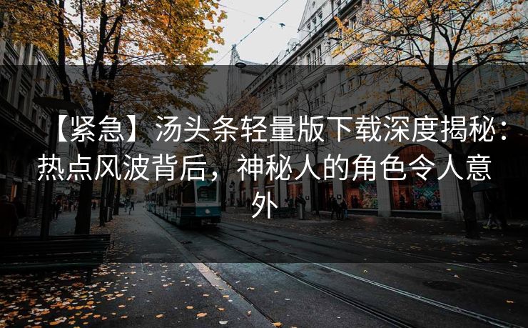 【紧急】汤头条轻量版下载深度揭秘：热点风波背后，神秘人的角色令人意外