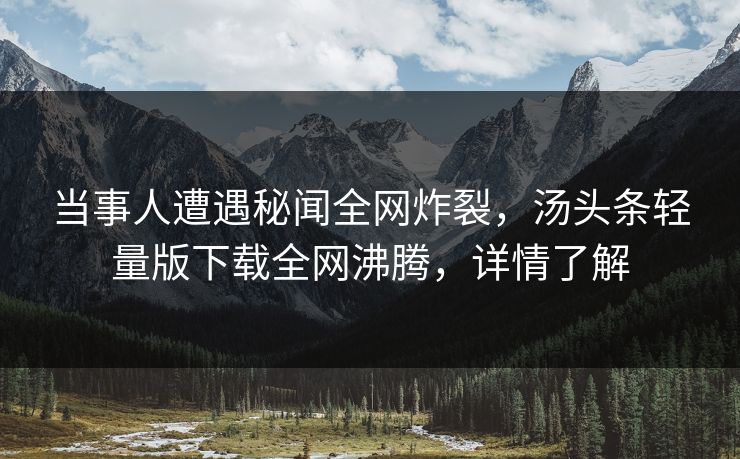 当事人遭遇秘闻全网炸裂，汤头条轻量版下载全网沸腾，详情了解