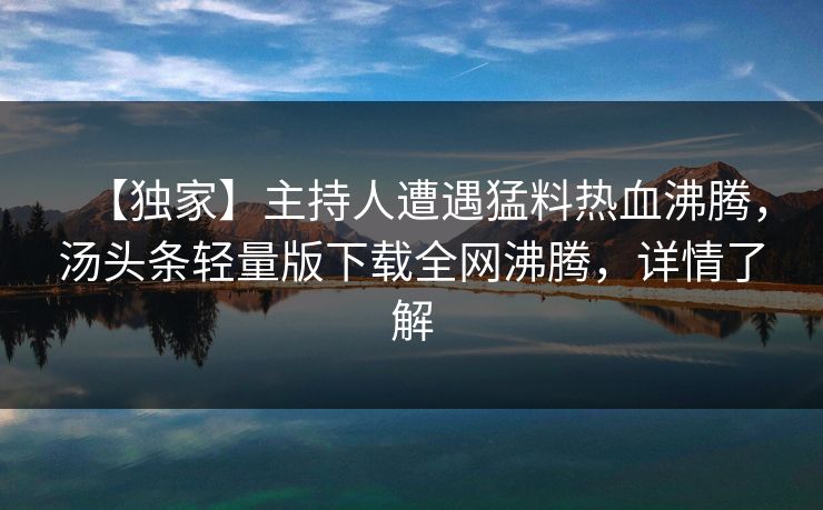 【独家】主持人遭遇猛料热血沸腾，汤头条轻量版下载全网沸腾，详情了解
