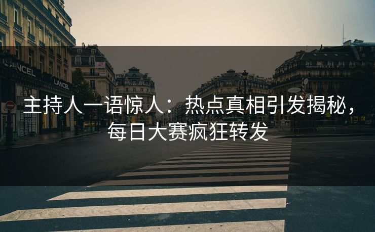 主持人一语惊人：热点真相引发揭秘，每日大赛疯狂转发