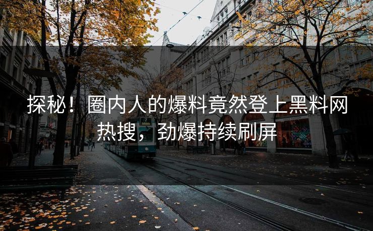 探秘！圈内人的爆料竟然登上黑料网热搜，劲爆持续刷屏