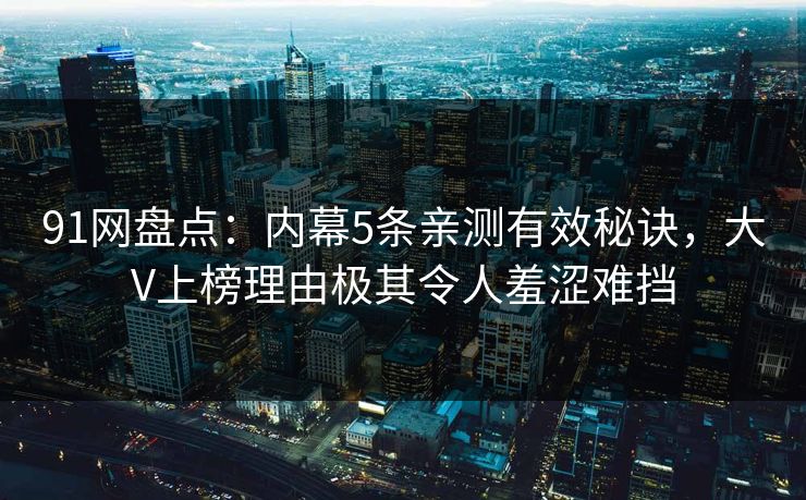 91网盘点：内幕5条亲测有效秘诀，大V上榜理由极其令人羞涩难挡