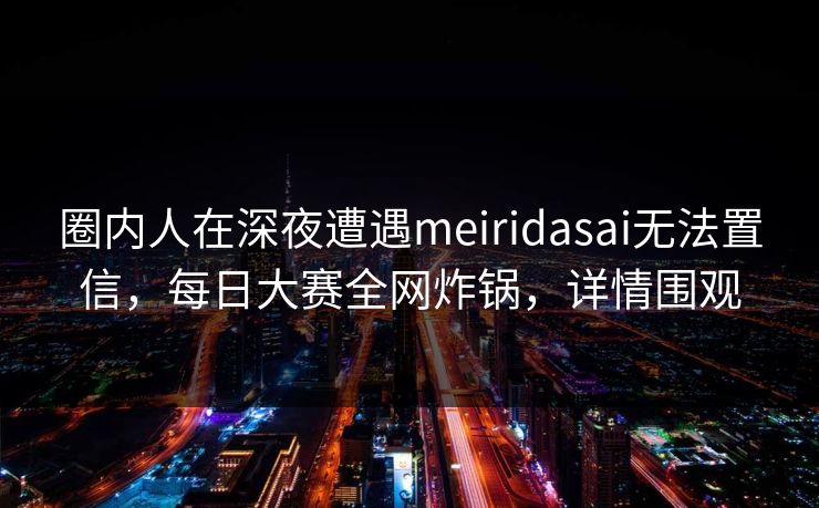 圈内人在深夜遭遇meiridasai无法置信，每日大赛全网炸锅，详情围观