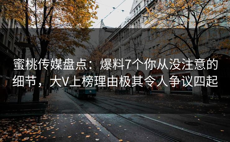 蜜桃传媒盘点：爆料7个你从没注意的细节，大V上榜理由极其令人争议四起