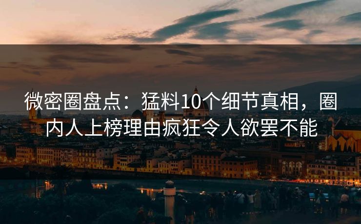 微密圈盘点：猛料10个细节真相，圈内人上榜理由疯狂令人欲罢不能