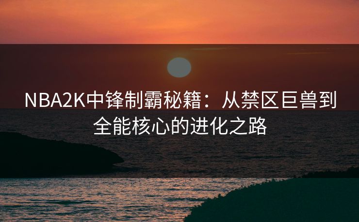 NBA2K中锋制霸秘籍：从禁区巨兽到全能核心的进化之路