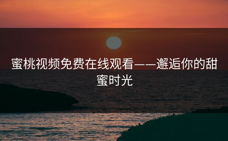 蜜桃视频免费在线观看——邂逅你的甜蜜时光