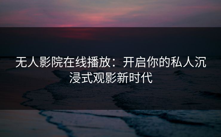 无人影院在线播放：开启你的私人沉浸式观影新时代