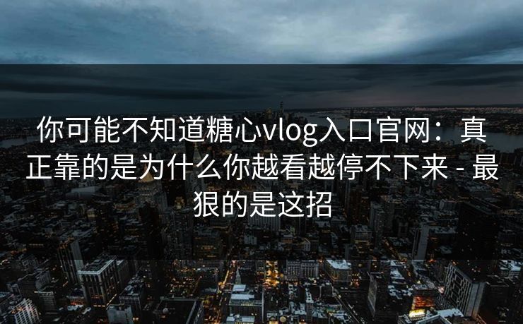 你可能不知道糖心vlog入口官网：真正靠的是为什么你越看越停不下来 - 最狠的是这招