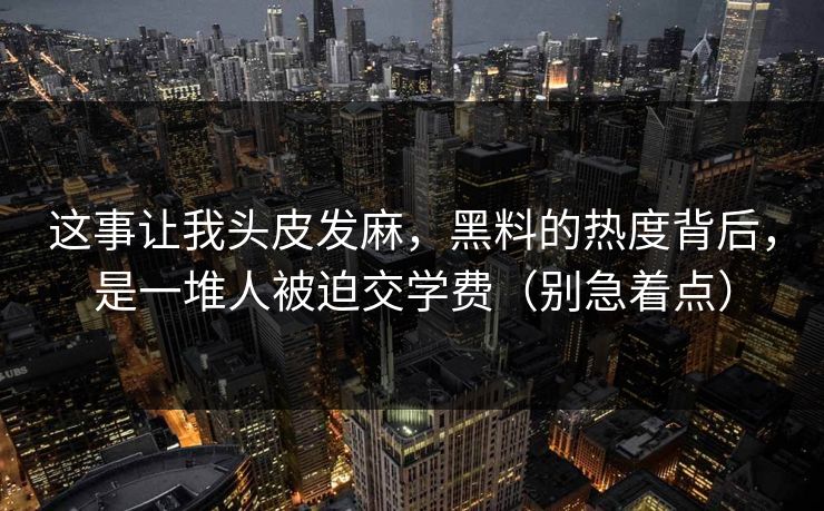 这事让我头皮发麻，黑料的热度背后，是一堆人被迫交学费（别急着点）