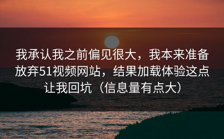 我承认我之前偏见很大，我本来准备放弃51视频网站，结果加载体验这点让我回坑（信息量有点大）