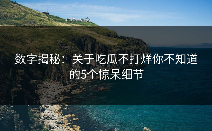 数字揭秘：关于吃瓜不打烊你不知道的5个惊呆细节
