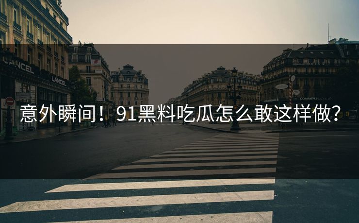 意外瞬间!91黑料吃瓜怎么敢这样做?
