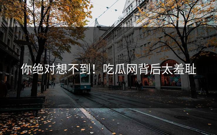 你绝对想不到！吃瓜网背后太羞耻