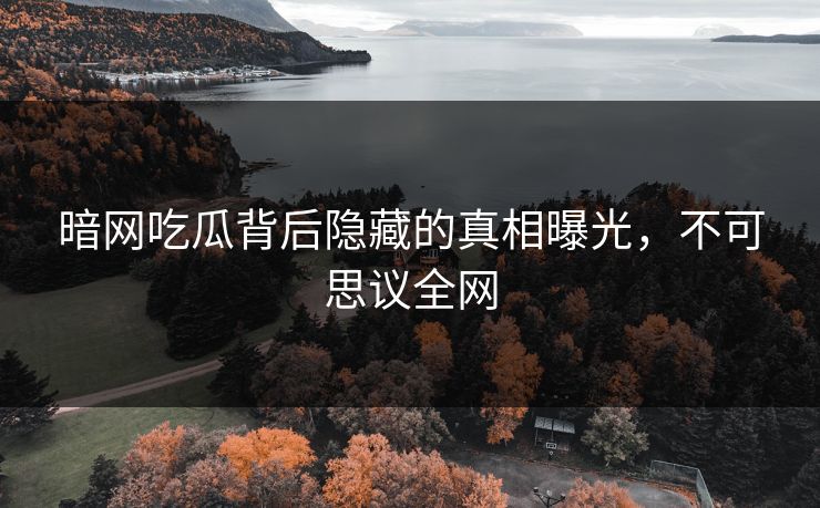 暗网吃瓜背后隐藏的真相曝光，不可思议全网