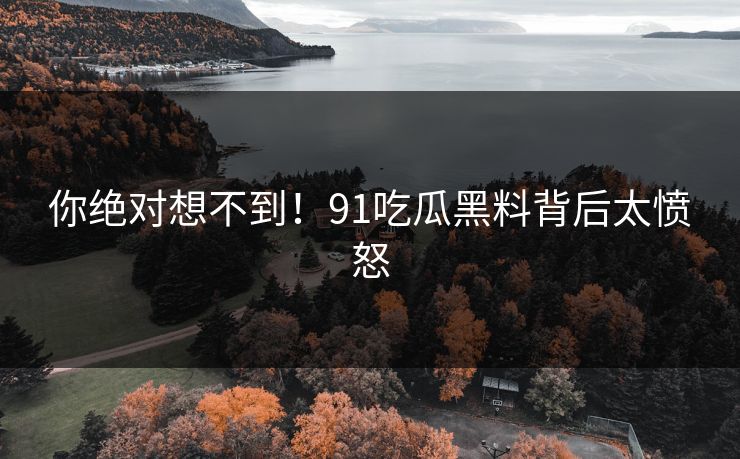 你绝对想不到！91吃瓜黑料背后太愤怒