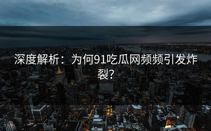 深度解析：为何91吃瓜网频频引发炸裂？