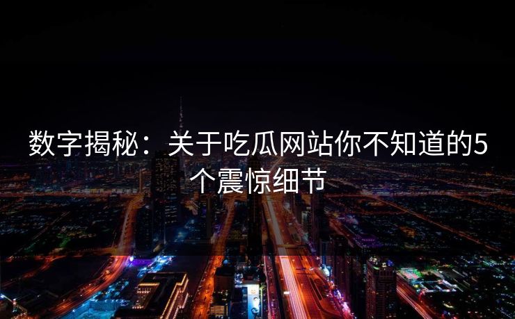 数字揭秘:关于吃瓜网站你不知道的5个震惊细节