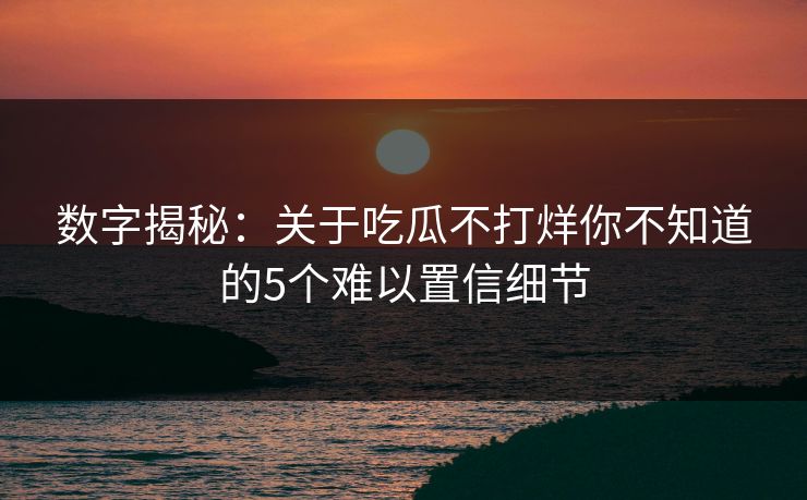 数字揭秘：关于吃瓜不打烊你不知道的5个难以置信细节