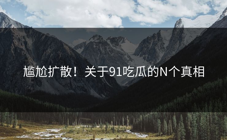 尴尬扩散!关于91吃瓜的N个真相