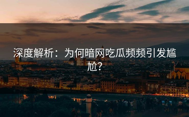 深度解析:为何暗网吃瓜频频引发尴尬?