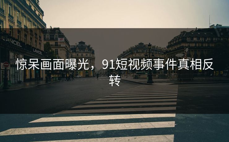 惊呆画面曝光,91短视频事件真相反转