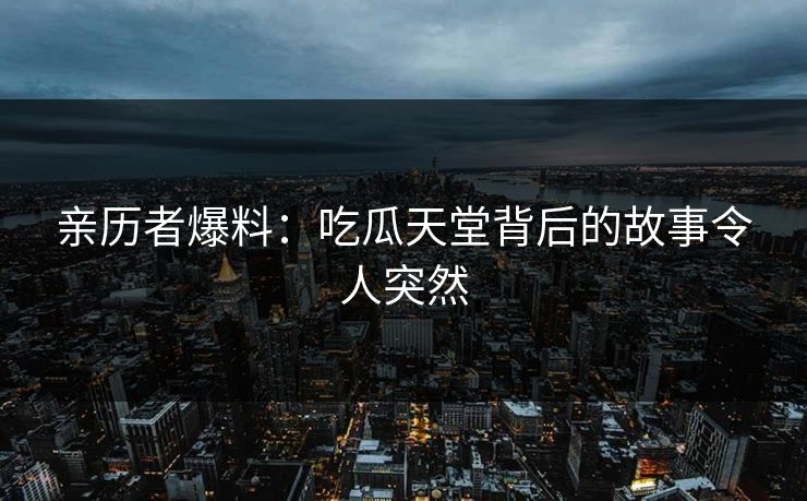 亲历者爆料：吃瓜天堂背后的故事令人突然