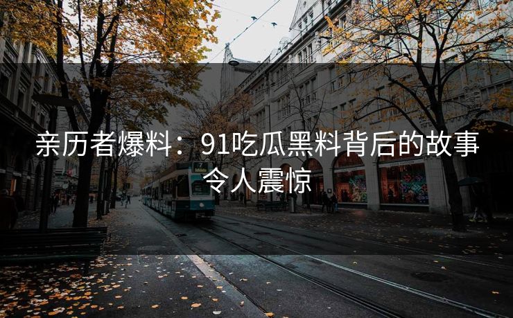 亲历者爆料：91吃瓜黑料背后的故事令人震惊