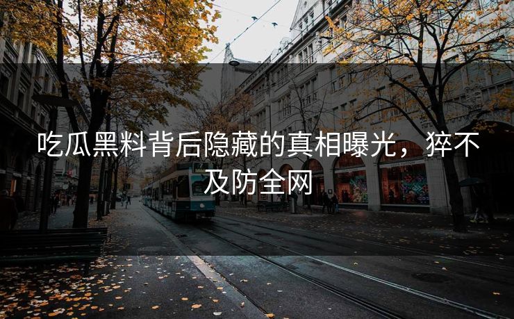 吃瓜黑料背后隐藏的真相曝光，猝不及防全网