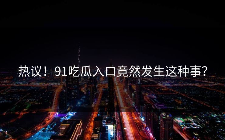 热议！91吃瓜入口竟然发生这种事？