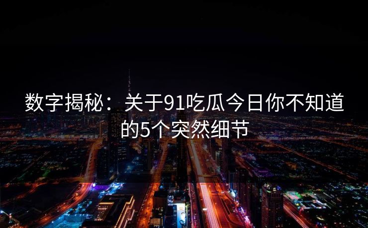 数字揭秘：关于91吃瓜今日你不知道的5个突然细节