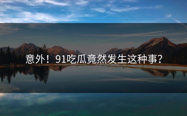 意外！91吃瓜竟然发生这种事？
