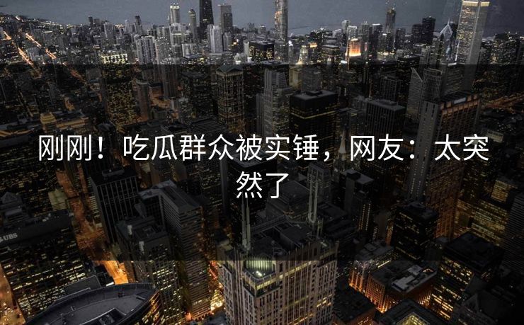 刚刚！吃瓜群众被实锤，网友：太突然了