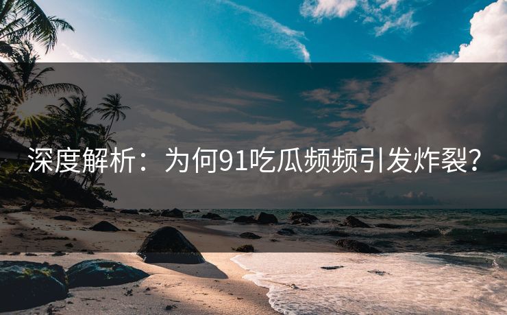 深度解析：为何91吃瓜频频引发炸裂？