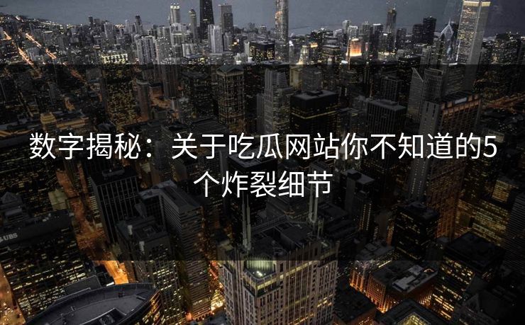 数字揭秘：关于吃瓜网站你不知道的5个炸裂细节
