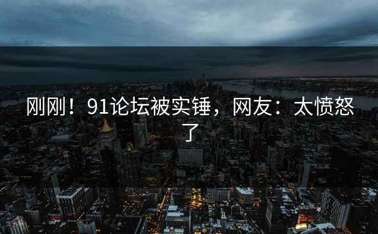 刚刚！91论坛被实锤，网友：太愤怒了