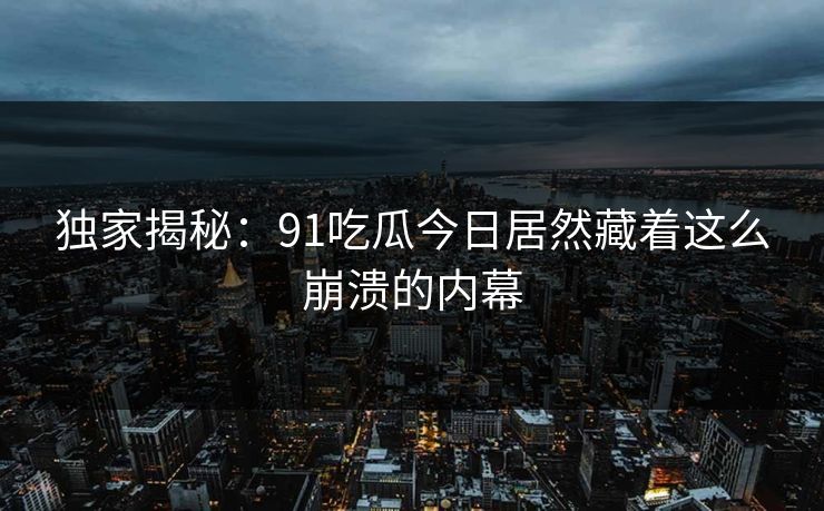 独家揭秘：91吃瓜今日居然藏着这么崩溃的内幕