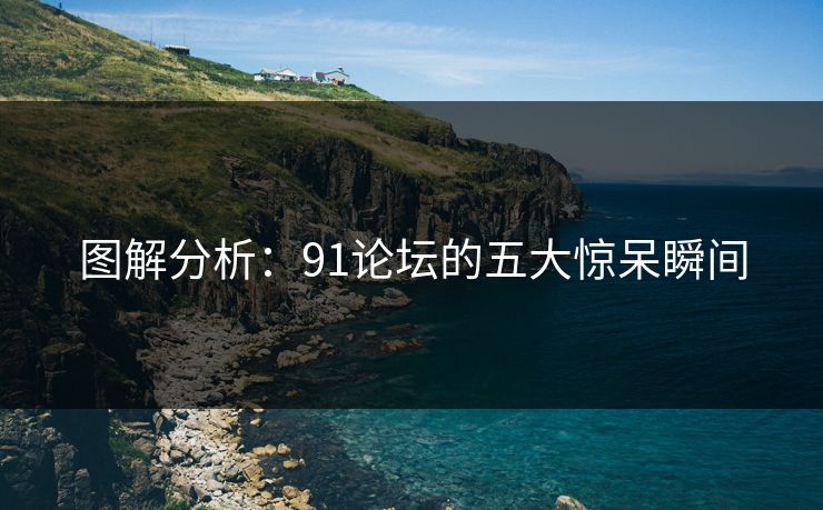图解分析：91论坛的五大惊呆瞬间