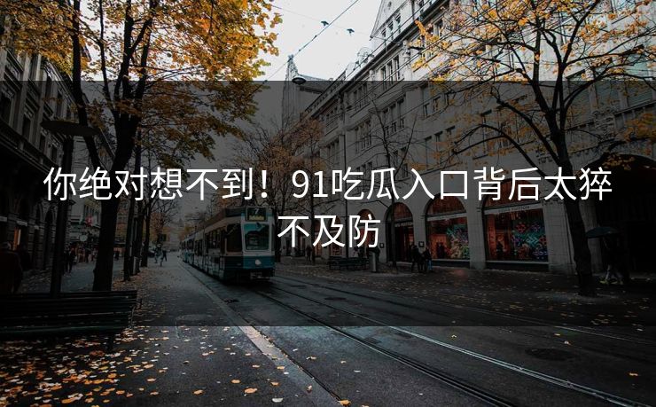你绝对想不到！91吃瓜入口背后太猝不及防
