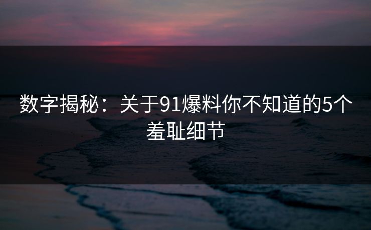 数字揭秘：关于91爆料你不知道的5个羞耻细节
