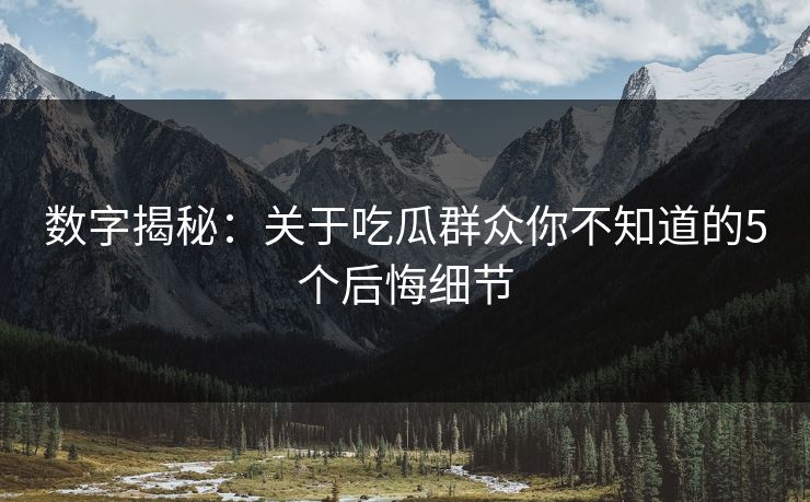 数字揭秘：关于吃瓜群众你不知道的5个后悔细节