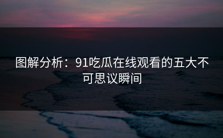 图解分析：91吃瓜在线观看的五大不可思议瞬间