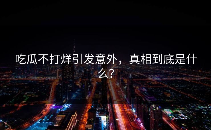 吃瓜不打烊引发意外，真相到底是什么？
